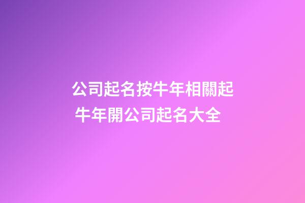 公司起名按牛年相關起 牛年開公司起名大全-第1張-公司起名-玄機派